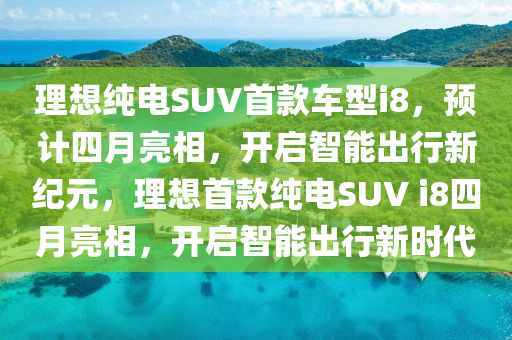 理想純電SUV首款車型i8，預(yù)計(jì)四月亮相，開啟智能出行新紀(jì)元，理想首款純電SUV i8四月亮相，開啟智能出行新時(shí)代