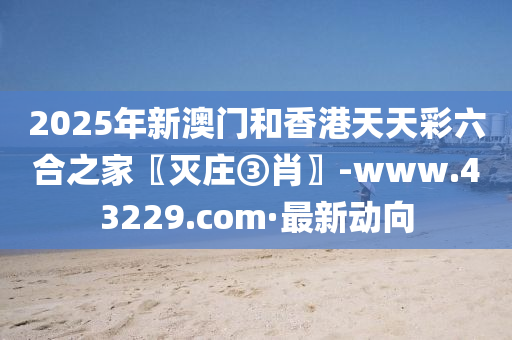 2025年新澳門和香港天天彩六合之家〖滅莊③肖〗-www.43229.com·最新動(dòng)向