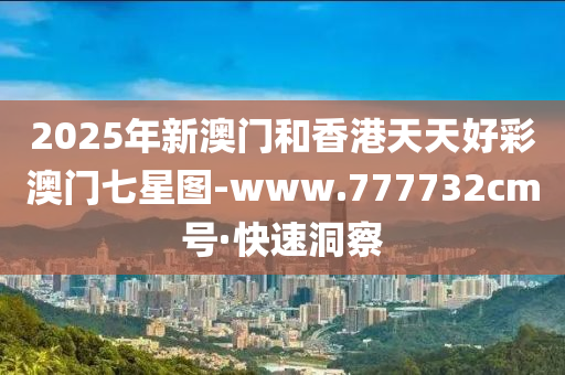 2025年新澳門和香港天天好彩澳門七星圖-www.777732cm號(hào)·快速洞察