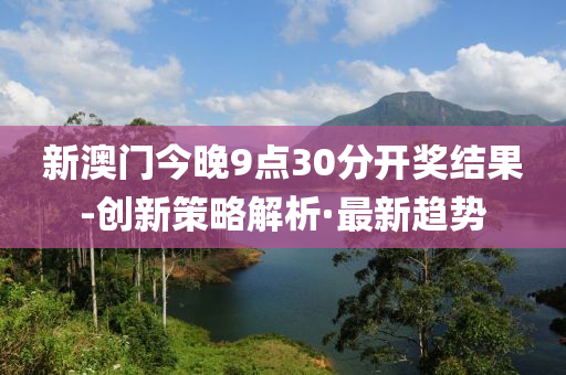 新澳門今晚9點(diǎn)30分開獎(jiǎng)結(jié)果-創(chuàng)新策略解析·最新趨勢(shì)