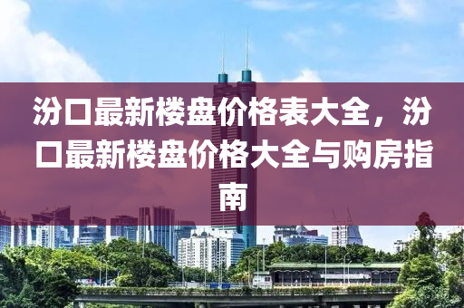 汾口最新樓盤(pán)價(jià)格表大全，汾口最新樓盤(pán)價(jià)格大全與購(gòu)房指南