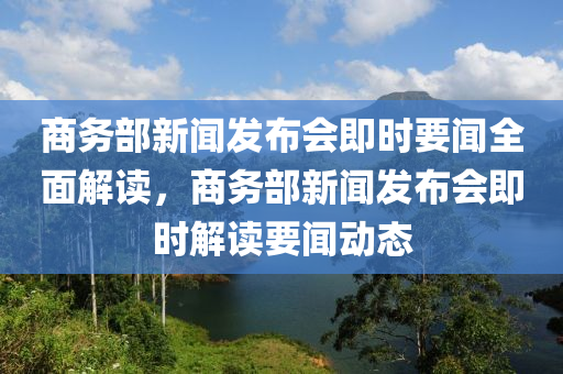 商務(wù)部新聞發(fā)布會即時(shí)要聞全面解讀，商務(wù)部新聞發(fā)布會即時(shí)解讀要聞動態(tài)