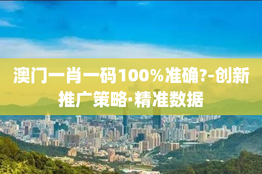 澳門一肖一碼100%準確?-創(chuàng)新推廣策略·精準數(shù)據(jù)