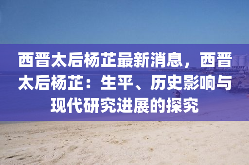 西晉太后楊芷最新消息，西晉太后楊芷：生平、歷史影響與現(xiàn)代研究進(jìn)展的探究