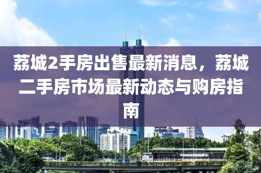 荔城2手房出售最新消息，荔城二手房市場(chǎng)最新動(dòng)態(tài)與購(gòu)房指南