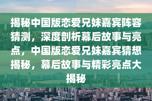 揭秘中國版戀愛兄妹嘉賓陣容猜測，深度剖析幕后故事與亮點，中國版戀愛兄妹嘉賓猜想揭秘，幕后故事與精彩亮點大揭秘