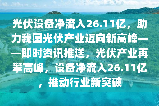 光伏設(shè)備凈流入26.11億，助力我國光伏產(chǎn)業(yè)邁向新高峰——即時資訊推送，光伏產(chǎn)業(yè)再攀高峰，設(shè)備凈流入26.11億，推動行業(yè)新突破