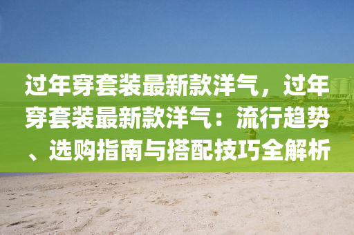 過年穿套裝最新款洋氣，過年穿套裝最新款洋氣：流行趨勢、選購指南與搭配技巧全解析