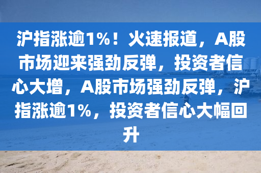 滬指漲逾1%！火速報道，A股市場迎來強勁反彈，投資者信心大增，A股市場強勁反彈，滬指漲逾1%，投資者信心大幅回升