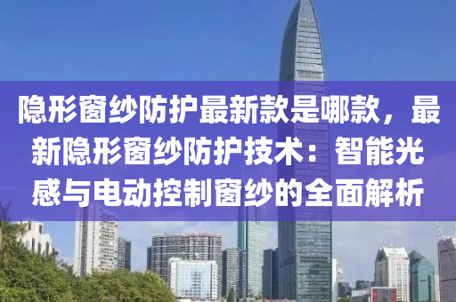 隱形窗紗防護最新款是哪款，最新隱形窗紗防護技術(shù)：智能光感與電動控制窗紗的全面解析