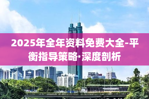 2025年全年資料免費大全-平衡指導(dǎo)策略·深度剖析