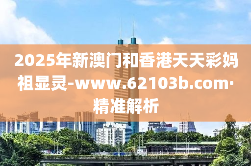 2025年新澳門和香港天天彩媽祖顯靈-www.62103b.com·精準解析