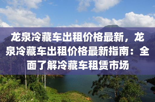 龍泉冷藏車出租價格最新，龍泉冷藏車出租價格最新指南：全面了解冷藏車租賃市場