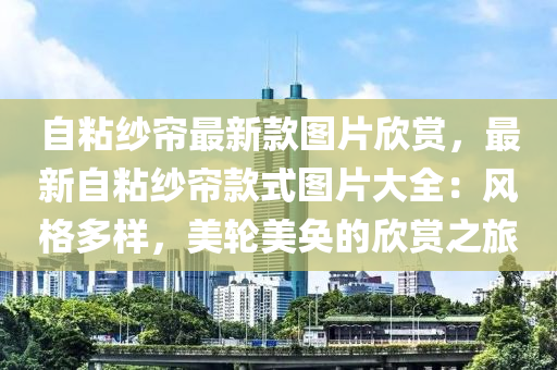 自粘紗簾最新款圖片欣賞，最新自粘紗簾款式圖片大全：風(fēng)格多樣，美輪美奐的欣賞之旅