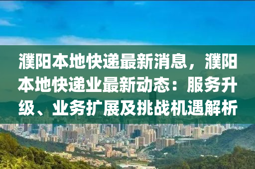 濮陽本地快遞最新消息，濮陽本地快遞業(yè)最新動(dòng)態(tài)：服務(wù)升級(jí)、業(yè)務(wù)擴(kuò)展及挑戰(zhàn)機(jī)遇解析