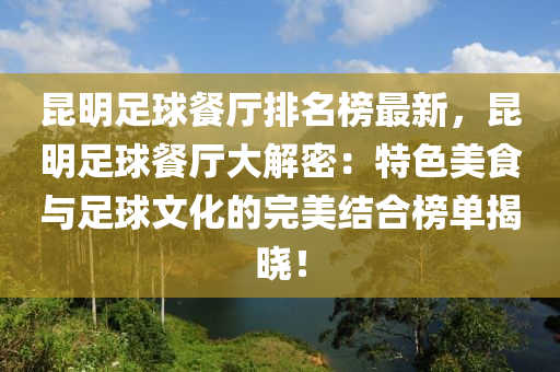 昆明足球餐廳排名榜最新，昆明足球餐廳大解密：特色美食與足球文化的完美結(jié)合榜單揭曉！