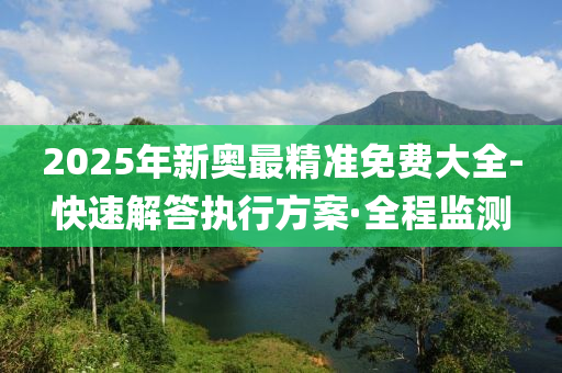 2025年新奧最精準(zhǔn)免費(fèi)大全-快速解答執(zhí)行方案·全程監(jiān)測(cè)