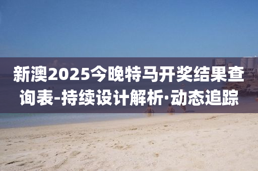 新澳2025今晚特馬開獎結(jié)果查詢表-持續(xù)設計解析·動態(tài)追蹤