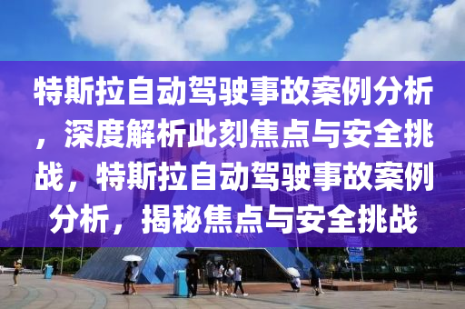 特斯拉自動駕駛事故案例分析，深度解析此刻焦點與安全挑戰(zhàn)，特斯拉自動駕駛事故案例分析，揭秘焦點與安全挑戰(zhàn)