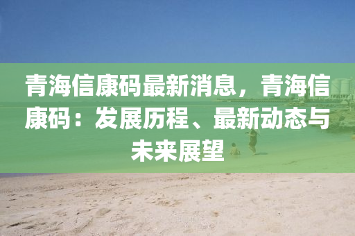 青海信康碼最新消息，青海信康碼：發(fā)展歷程、最新動態(tài)與未來展望