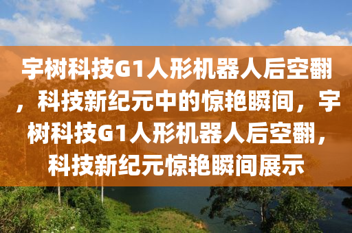 宇樹科技G1人形機(jī)器人后空翻，科技新紀(jì)元中的驚艷瞬間，宇樹科技G1人形機(jī)器人后空翻，科技新紀(jì)元驚艷瞬間展示