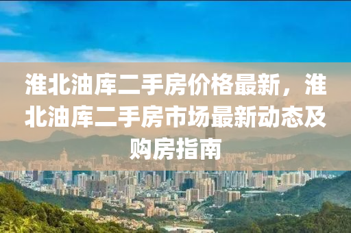 淮北油庫二手房價(jià)格最新，淮北油庫二手房市場最新動(dòng)態(tài)及購房指南