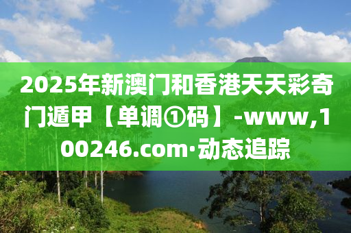 2025年新澳門(mén)和香港天天彩奇門(mén)遁甲【單調(diào)①碼】-www,100246.com·動(dòng)態(tài)追蹤