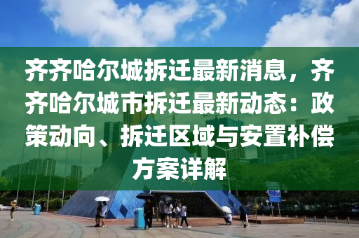 齊齊哈爾城拆遷最新消息，齊齊哈爾城市拆遷最新動(dòng)態(tài)：政策動(dòng)向、拆遷區(qū)域與安置補(bǔ)償方案詳解