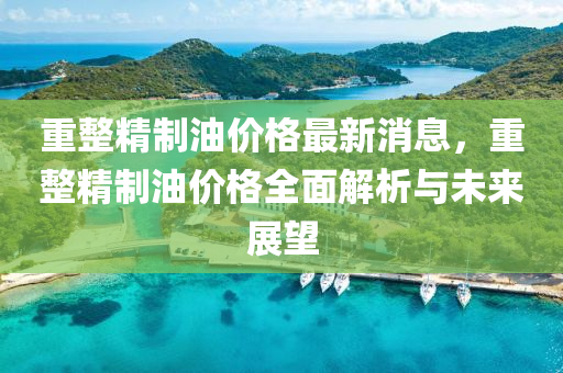 重整精制油價(jià)格最新消息，重整精制油價(jià)格全面解析與未來(lái)展望