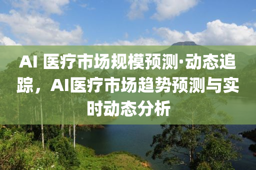 AI 醫(yī)療市場(chǎng)規(guī)模預(yù)測(cè)·動(dòng)態(tài)追蹤，AI醫(yī)療市場(chǎng)趨勢(shì)預(yù)測(cè)與實(shí)時(shí)動(dòng)態(tài)分析