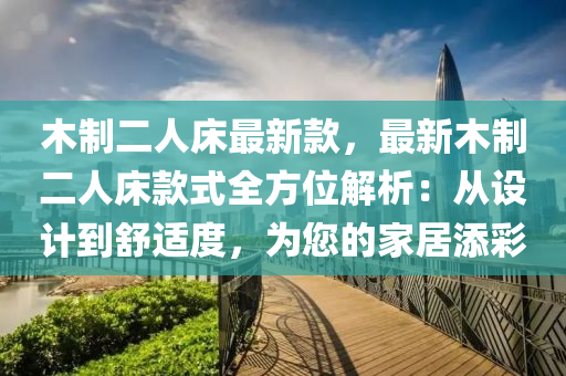 木制二人床最新款，最新木制二人床款式全方位解析：從設(shè)計到舒適度，為您的家居添彩