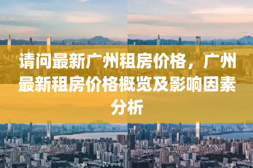 請問最新廣州租房價格，廣州最新租房價格概覽及影響因素分析