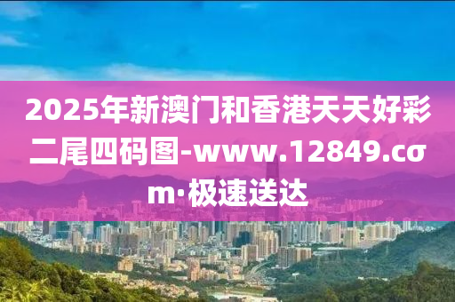 2025年新澳門和香港天天好彩二尾四碼圖-www.12849.cσm·極速送達(dá)