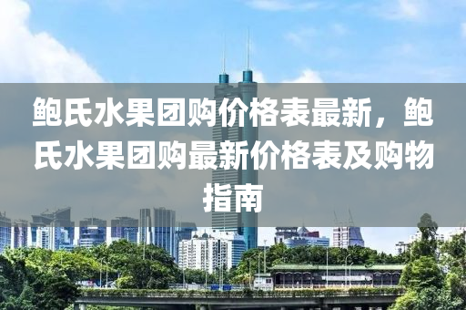 鮑氏水果團購價格表最新，鮑氏水果團購最新價格表及購物指南