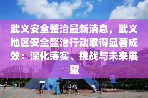 武義安全整治最新消息，武義地區(qū)安全整治行動取得顯著成效：深化落實、挑戰(zhàn)與未來展望