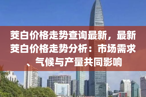 茭白價格走勢查詢最新，最新茭白價格走勢分析：市場需求、氣候與產(chǎn)量共同影響