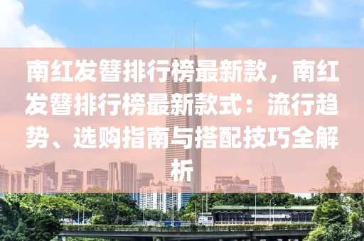 南紅發(fā)簪排行榜最新款，南紅發(fā)簪排行榜最新款式：流行趨勢、選購指南與搭配技巧全解析