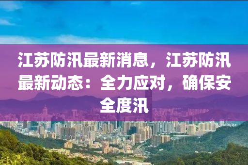 江蘇防汛最新消息，江蘇防汛最新動態(tài)：全力應(yīng)對，確保安全度汛