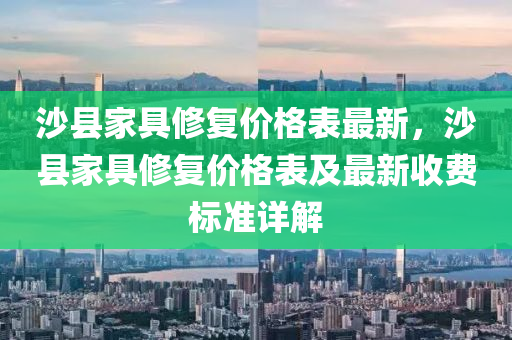 沙縣家具修復(fù)價格表最新，沙縣家具修復(fù)價格表及最新收費(fèi)標(biāo)準(zhǔn)詳解