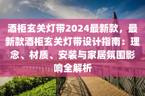 酒柜玄關(guān)燈帶2024最新款，最新款酒柜玄關(guān)燈帶設(shè)計(jì)指南：理念、材質(zhì)、安裝與家居氛圍影響全解析