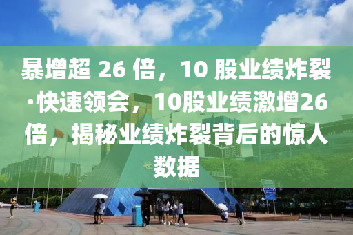 暴增超 26 倍，10 股業(yè)績(jī)炸裂·快速領(lǐng)會(huì)，10股業(yè)績(jī)激增26倍，揭秘業(yè)績(jī)炸裂背后的驚人數(shù)據(jù)