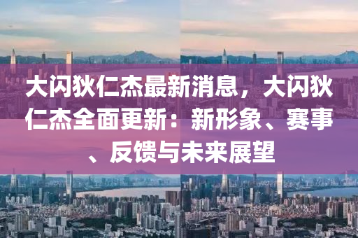 大閃狄仁杰最新消息，大閃狄仁杰全面更新：新形象、賽事、反饋與未來展望