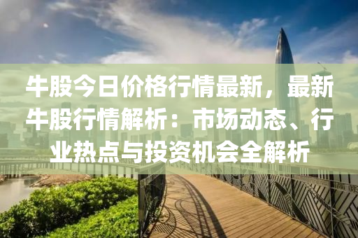 牛股今日價格行情最新，最新牛股行情解析：市場動態(tài)、行業(yè)熱點與投資機會全解析