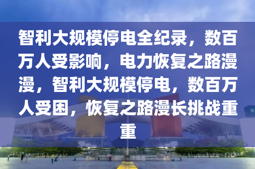 智利大規(guī)模停電全紀錄，數(shù)百萬人受影響，電力恢復之路漫漫，智利大規(guī)模停電，數(shù)百萬人受困，恢復之路漫長挑戰(zhàn)重重