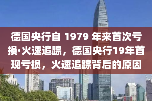 德國(guó)央行自 1979 年來(lái)首次虧損·火速追蹤，德國(guó)央行19年首現(xiàn)虧損，火速追蹤背后的原因