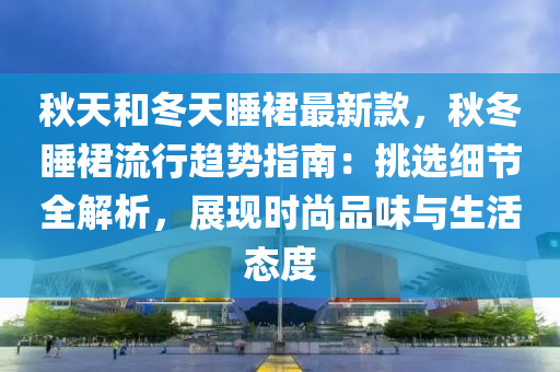 秋天和冬天睡裙最新款，秋冬睡裙流行趨勢指南：挑選細節(jié)全解析，展現(xiàn)時尚品味與生活態(tài)度