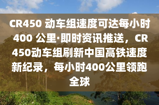 CR450 動車組速度可達每小時 400 公里·即時資訊推送，CR450動車組刷新中國高鐵速度新紀(jì)錄，每小時400公里領(lǐng)跑全球