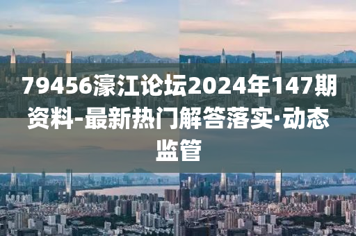 79456濠江論壇2024年147期資料-最新熱門解答落實(shí)·動(dòng)態(tài)監(jiān)管