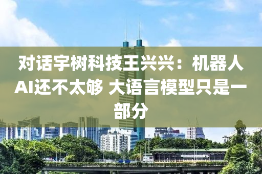 對(duì)話宇樹(shù)科技王興興：機(jī)器人AI還不太夠 大語(yǔ)言模型只是一部分