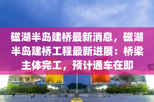 磁湖半島建橋最新消息，磁湖半島建橋工程最新進(jìn)展：橋梁主體完工，預(yù)計(jì)通車(chē)在即